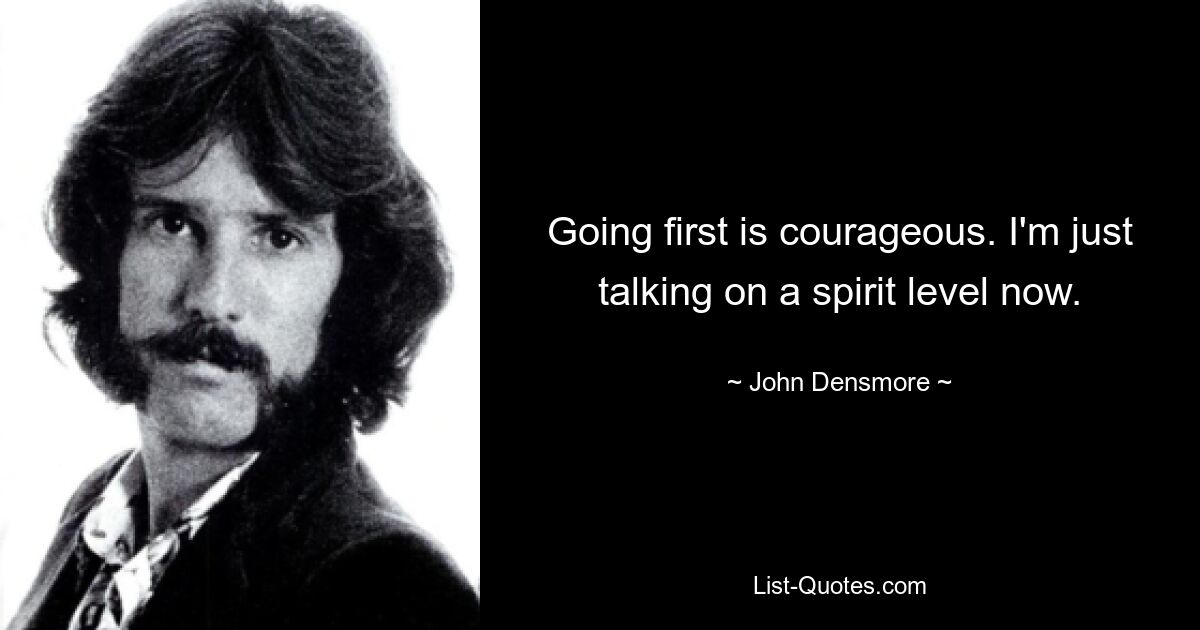 Going first is courageous. I'm just talking on a spirit level now. — © John Densmore