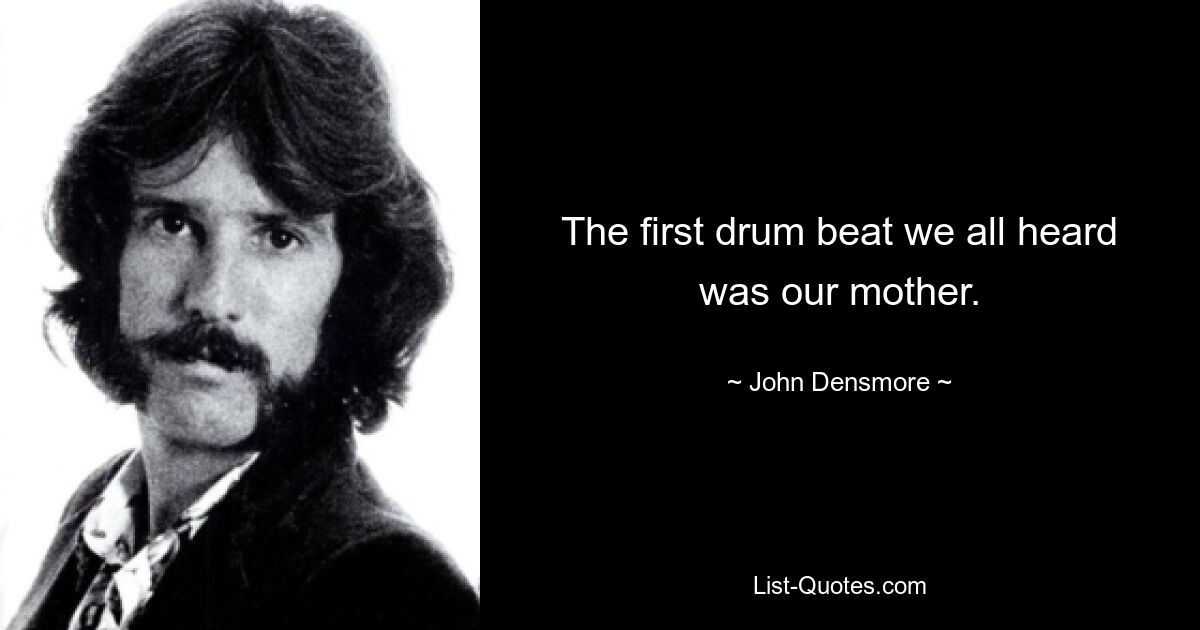 The first drum beat we all heard was our mother. — © John Densmore