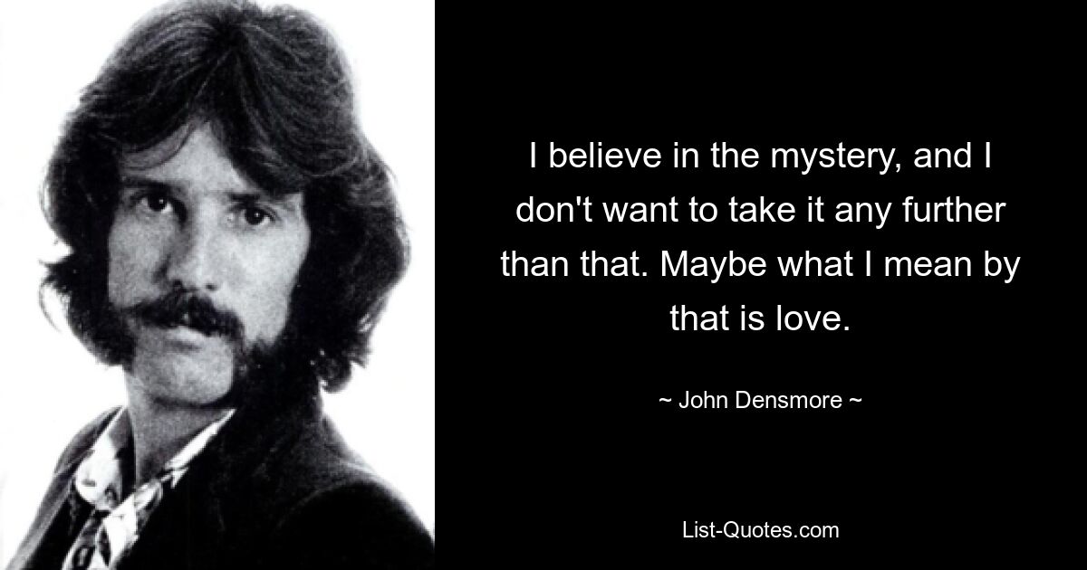 I believe in the mystery, and I don't want to take it any further than that. Maybe what I mean by that is love. — © John Densmore