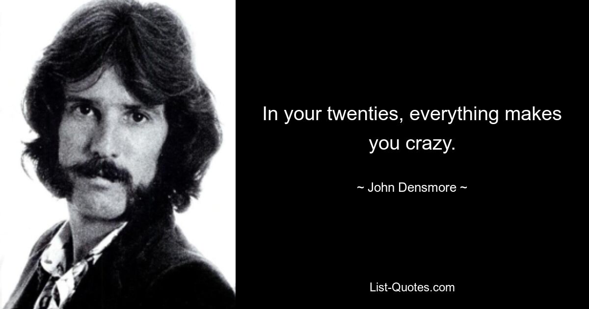 In your twenties, everything makes you crazy. — © John Densmore