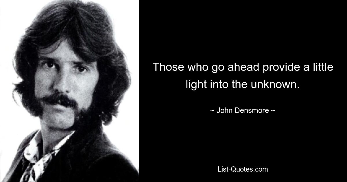 Those who go ahead provide a little light into the unknown. — © John Densmore