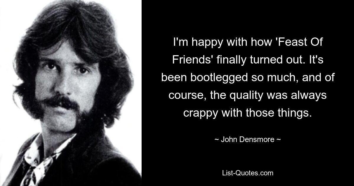 I'm happy with how 'Feast Of Friends' finally turned out. It's been bootlegged so much, and of course, the quality was always crappy with those things. — © John Densmore