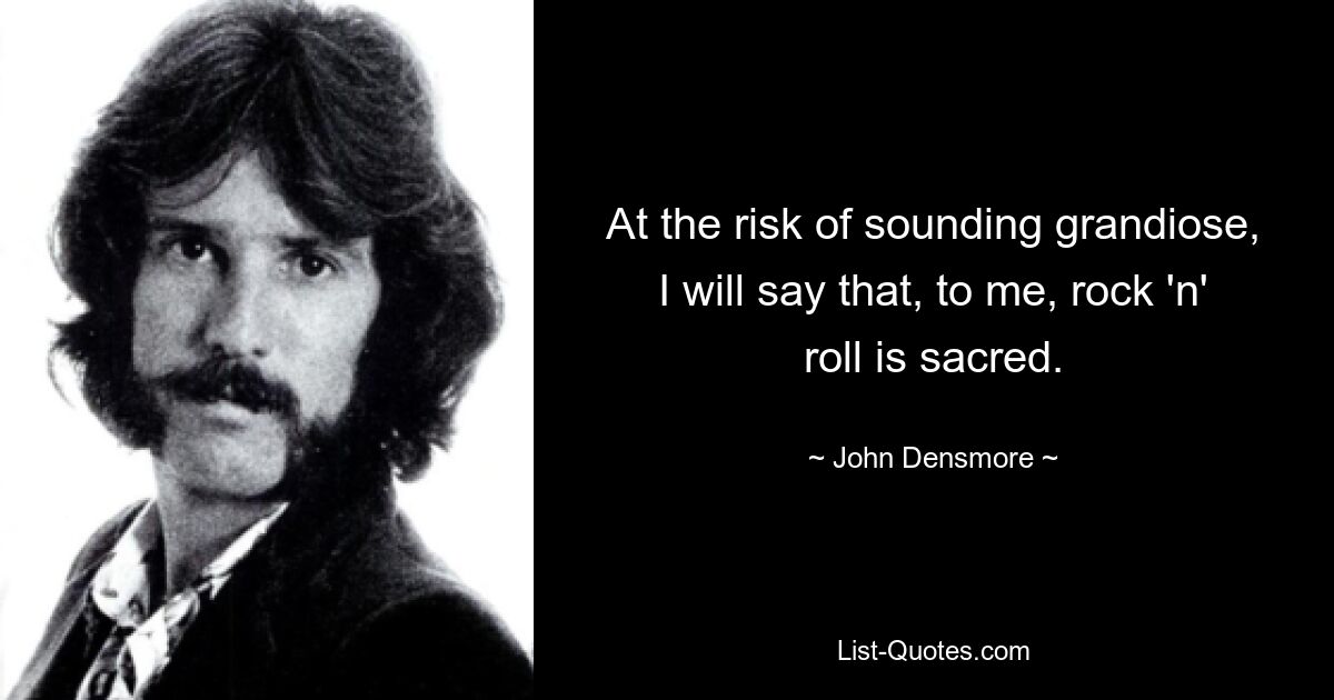 At the risk of sounding grandiose, I will say that, to me, rock 'n' roll is sacred. — © John Densmore