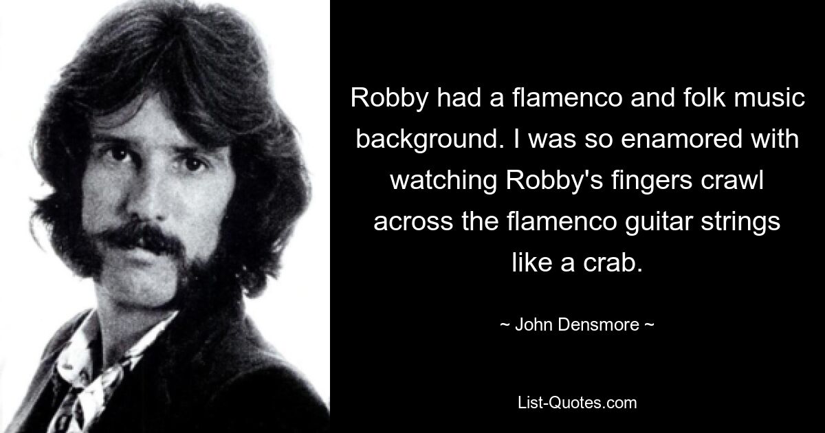 Robby had a flamenco and folk music background. I was so enamored with watching Robby's fingers crawl across the flamenco guitar strings like a crab. — © John Densmore