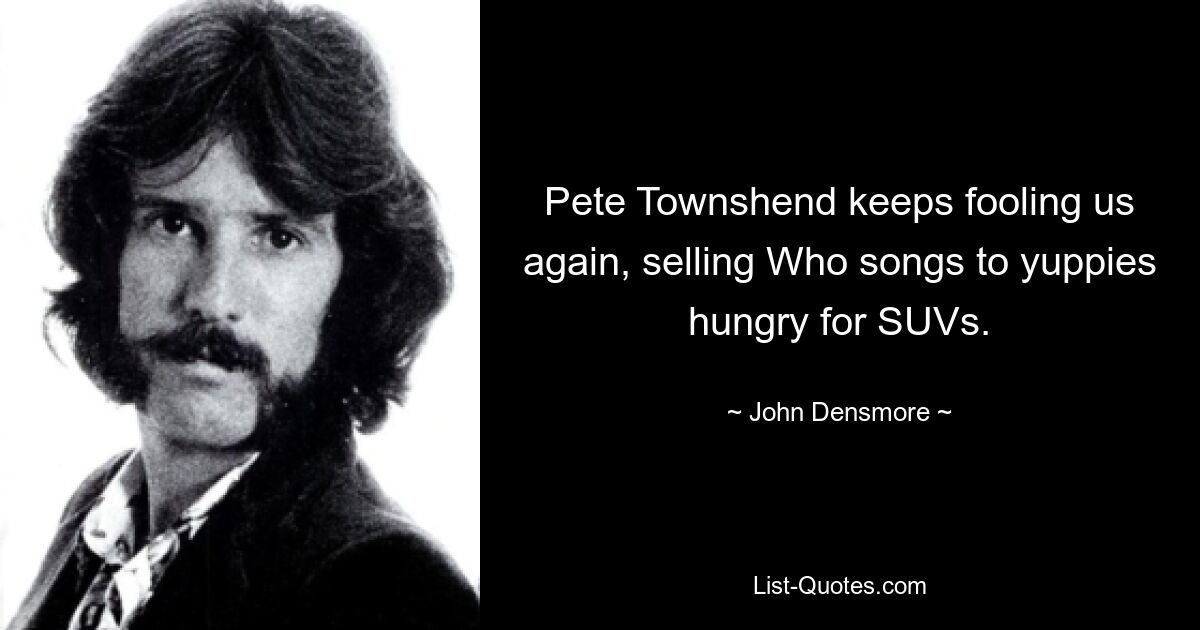 Pete Townshend keeps fooling us again, selling Who songs to yuppies hungry for SUVs. — © John Densmore