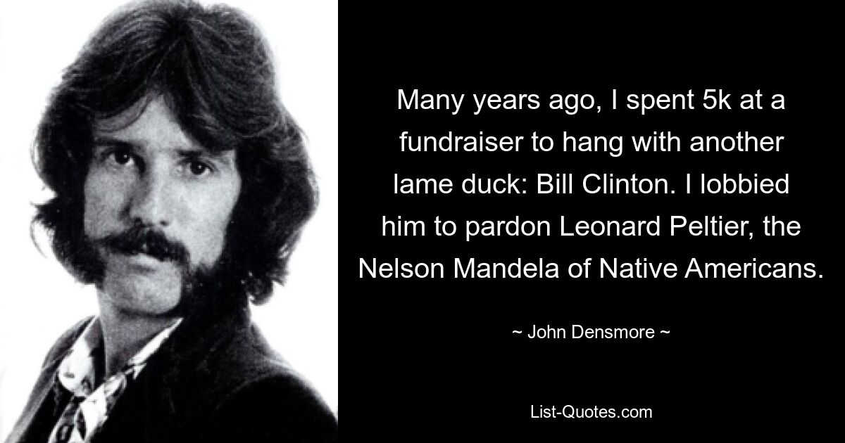 Many years ago, I spent 5k at a fundraiser to hang with another lame duck: Bill Clinton. I lobbied him to pardon Leonard Peltier, the Nelson Mandela of Native Americans. — © John Densmore