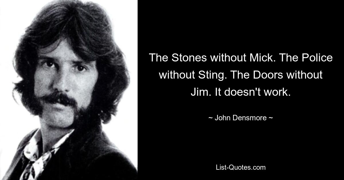 The Stones without Mick. The Police without Sting. The Doors without Jim. It doesn't work. — © John Densmore