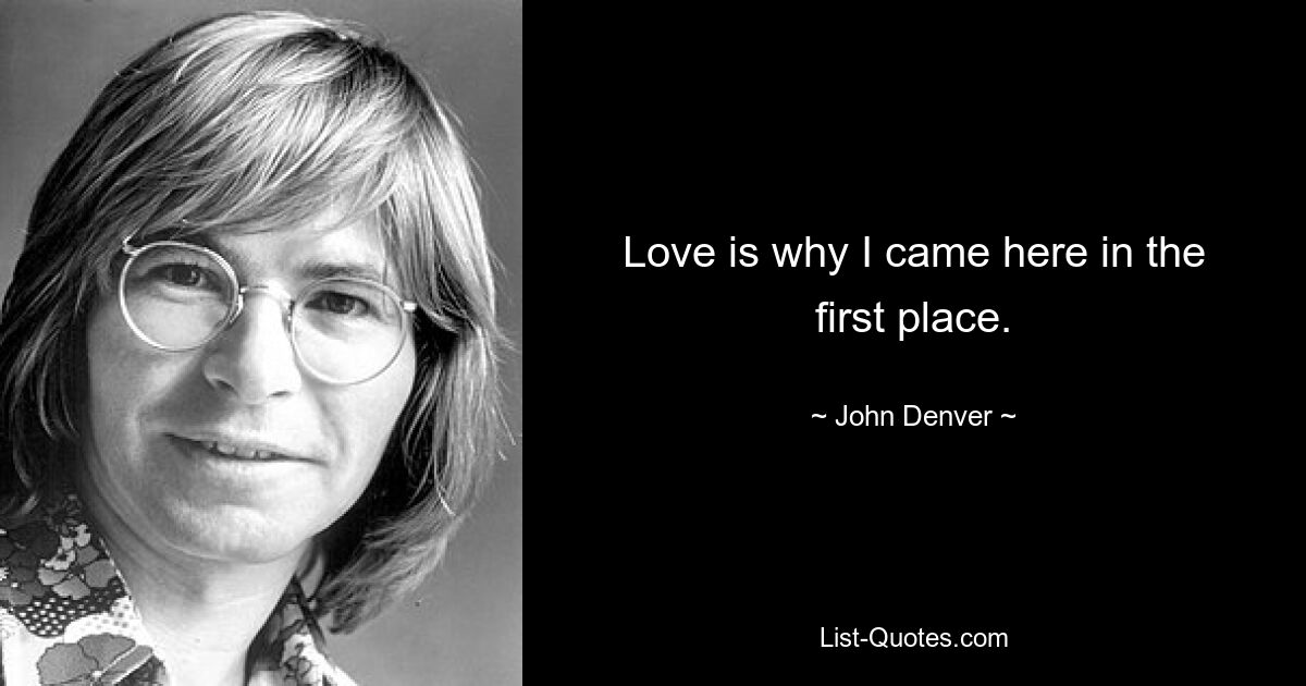 Love is why I came here in the first place. — © John Denver