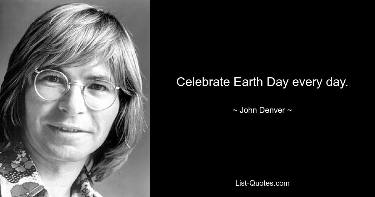 Celebrate Earth Day every day. — © John Denver