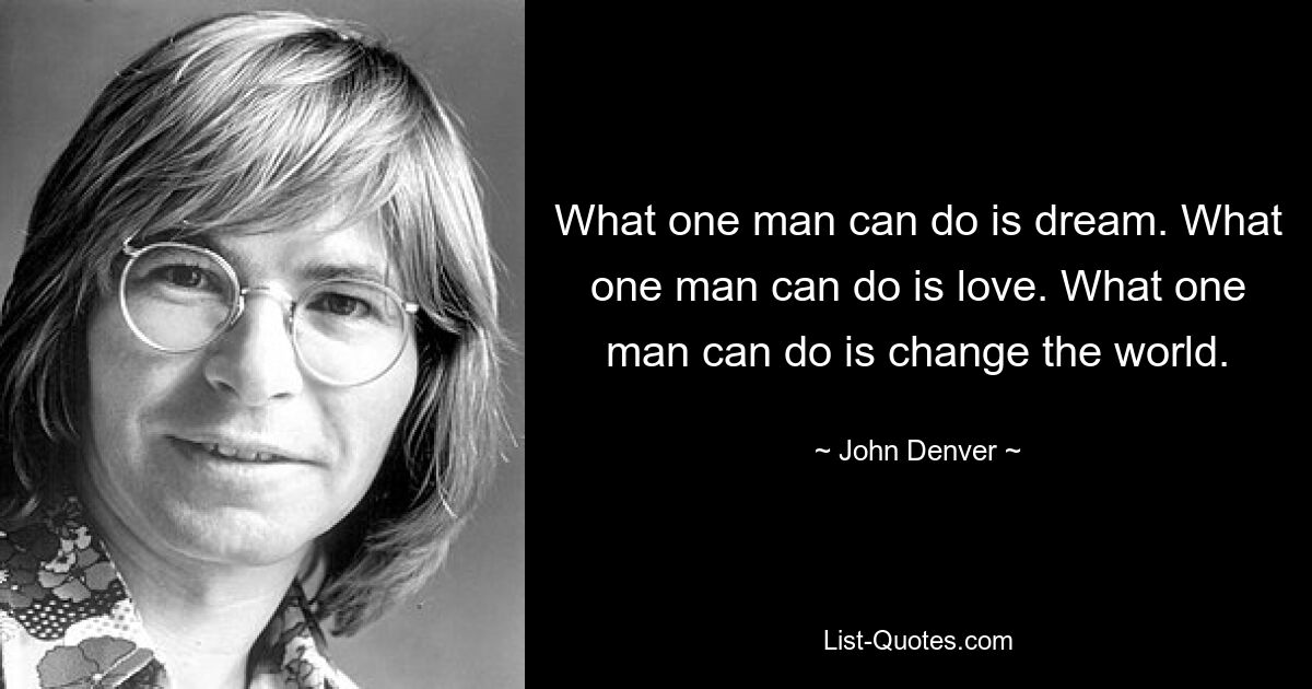 What one man can do is dream. What one man can do is love. What one man can do is change the world. — © John Denver