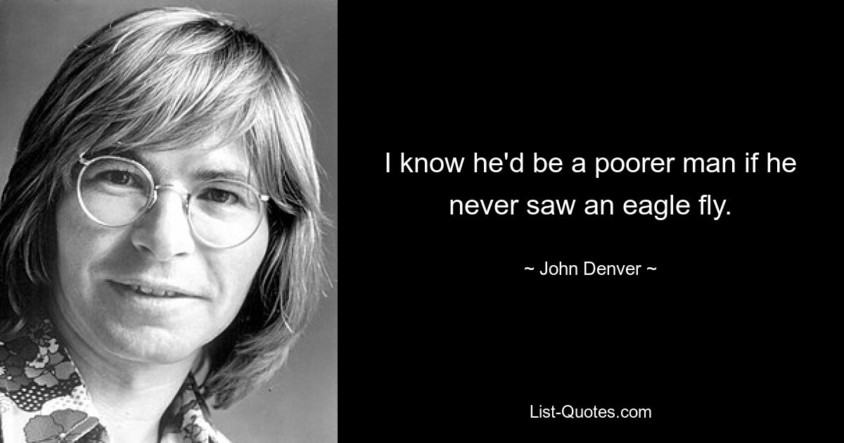 I know he'd be a poorer man if he never saw an eagle fly. — © John Denver