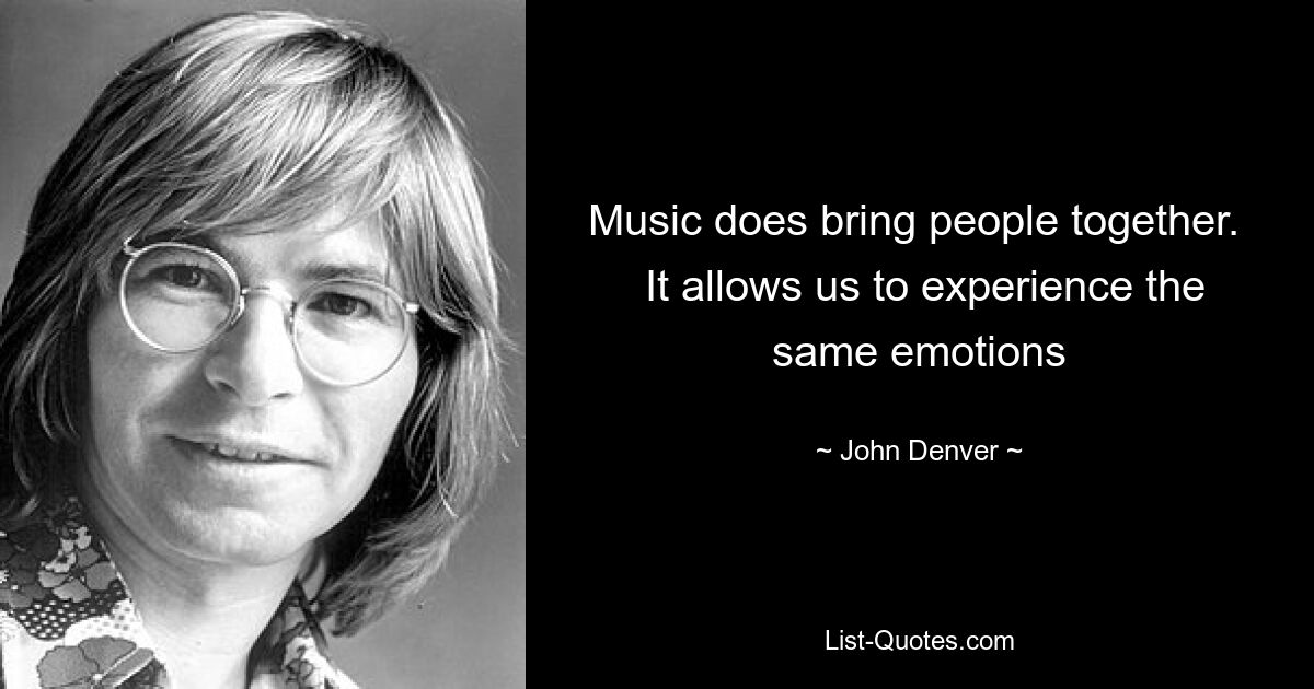 Music does bring people together. 
 It allows us to experience the same emotions — © John Denver