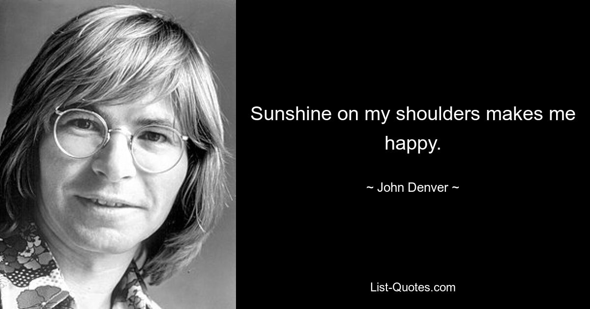 Sunshine on my shoulders makes me happy. — © John Denver