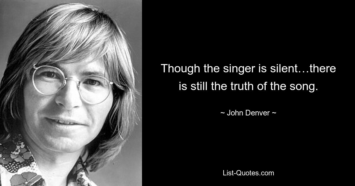 Though the singer is silent…there is still the truth of the song. — © John Denver