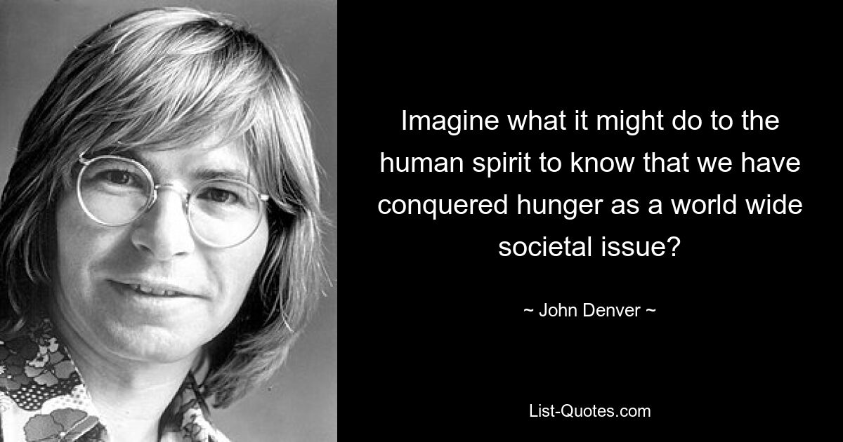 Imagine what it might do to the human spirit to know that we have conquered hunger as a world wide societal issue? — © John Denver