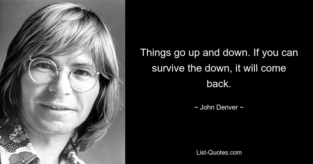 Things go up and down. If you can survive the down, it will come back. — © John Denver