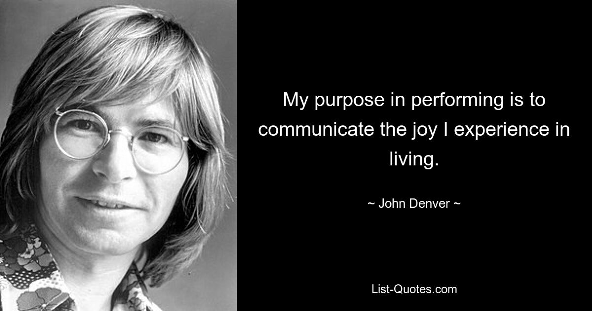 My purpose in performing is to communicate the joy I experience in living. — © John Denver