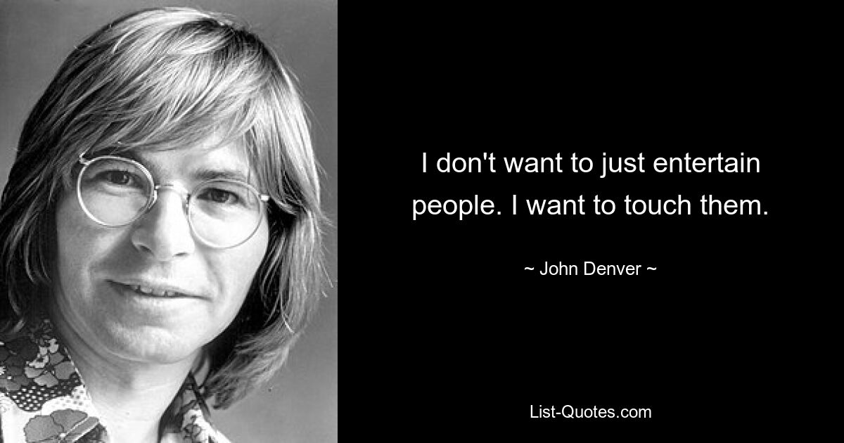 I don't want to just entertain people. I want to touch them. — © John Denver