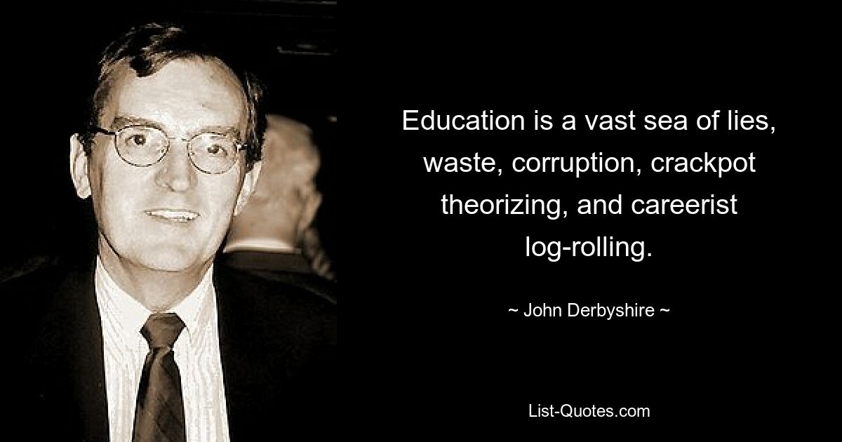 Education is a vast sea of lies, waste, corruption, crackpot theorizing, and careerist log-rolling. — © John Derbyshire