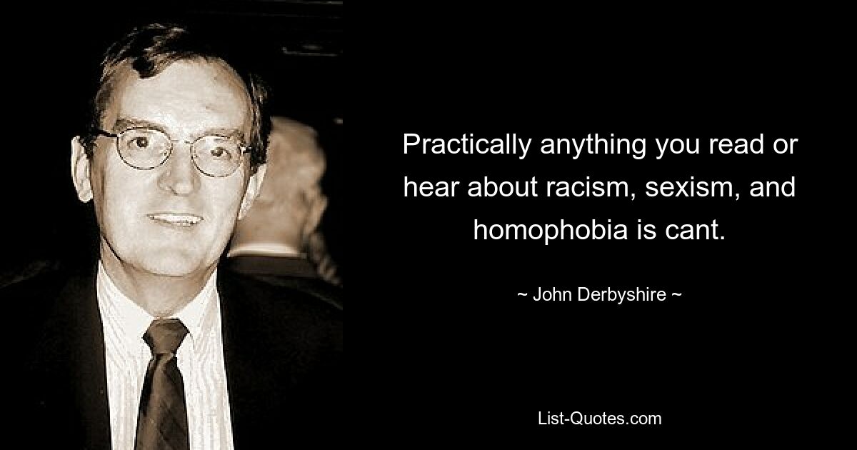 Practically anything you read or hear about racism, sexism, and homophobia is cant. — © John Derbyshire