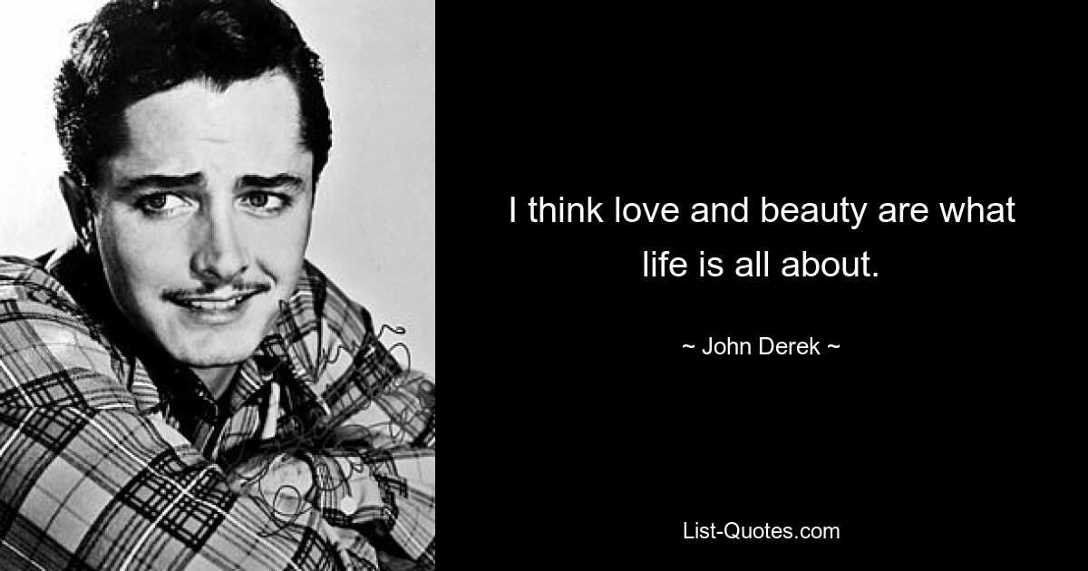 I think love and beauty are what life is all about. — © John Derek