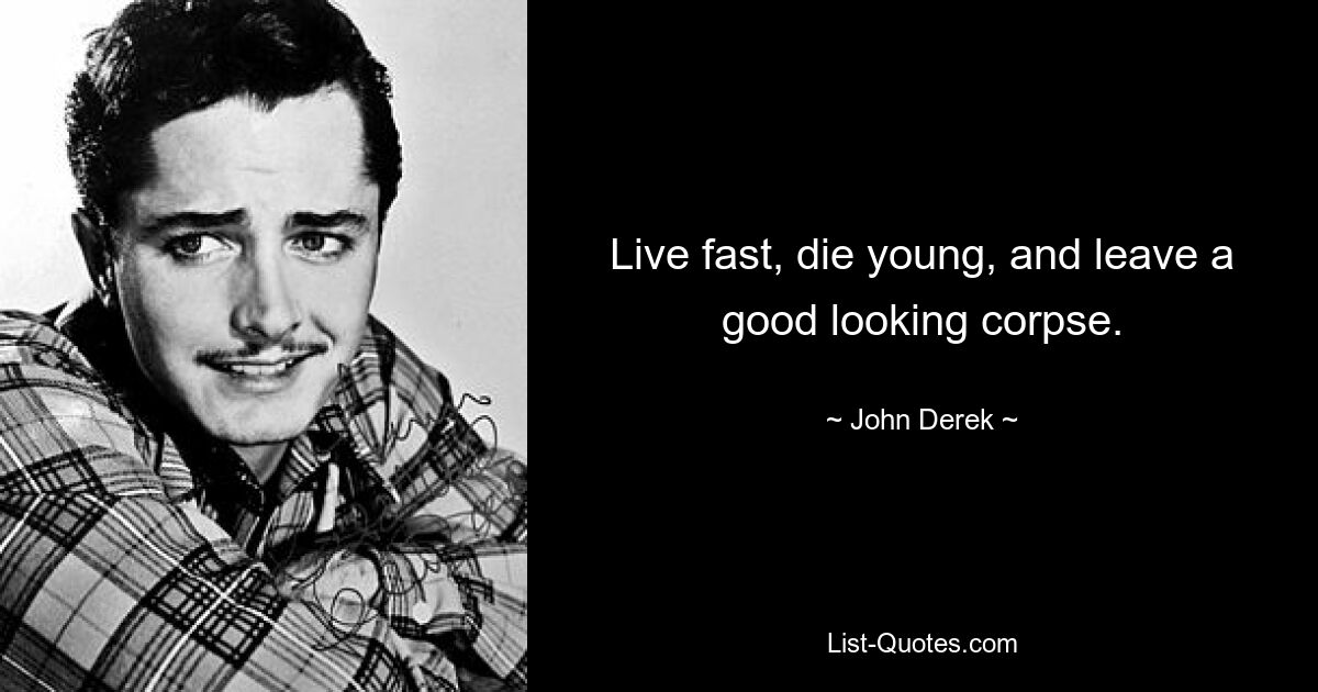 Live fast, die young, and leave a good looking corpse. — © John Derek