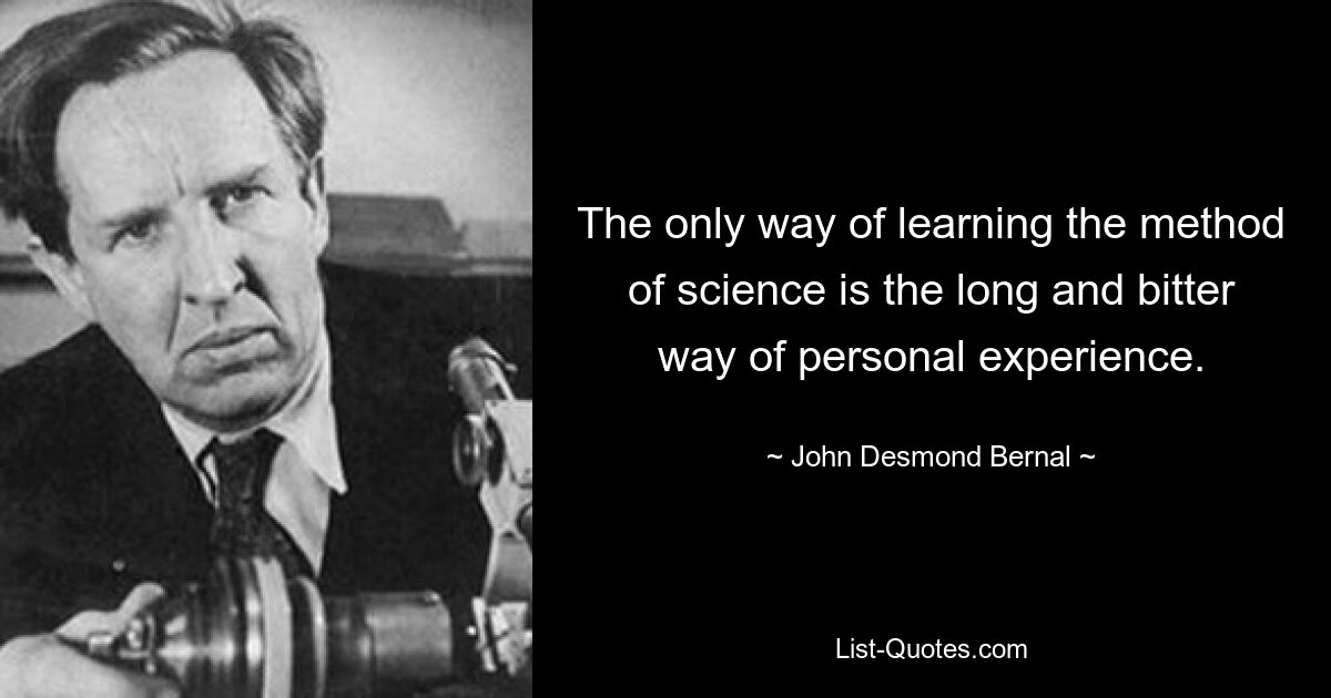 The only way of learning the method of science is the long and bitter way of personal experience. — © John Desmond Bernal