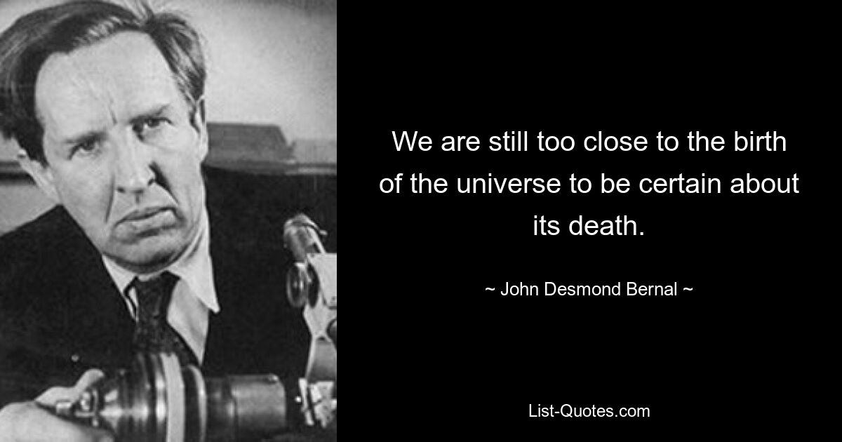 We are still too close to the birth of the universe to be certain about its death. — © John Desmond Bernal