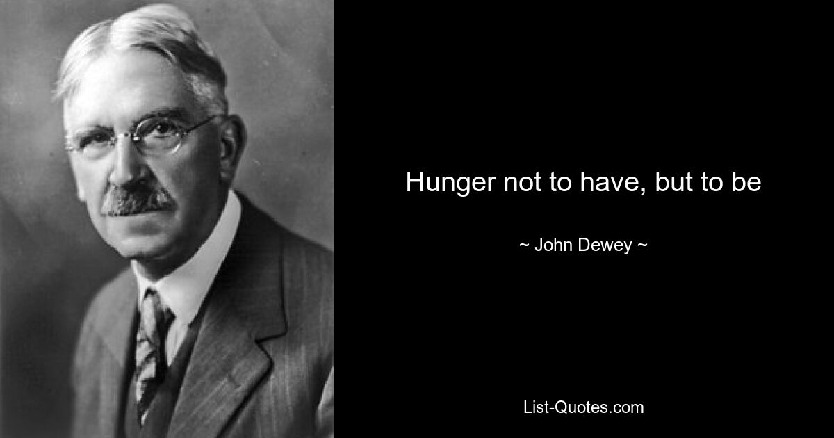 Hunger not to have, but to be — © John Dewey