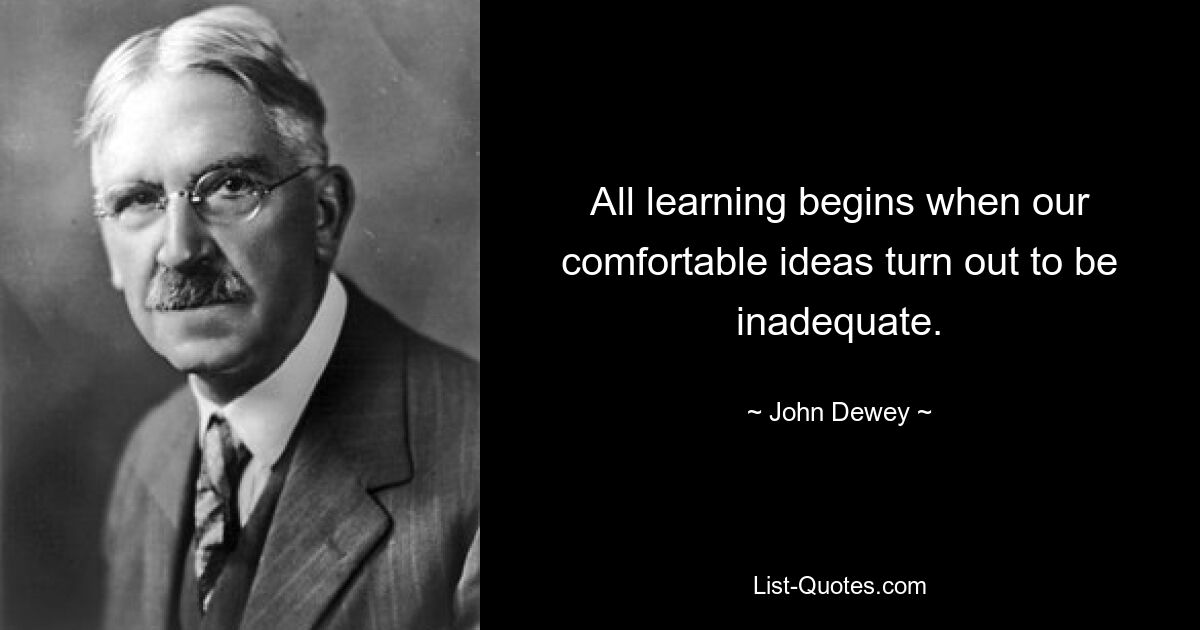 All learning begins when our comfortable ideas turn out to be inadequate. — © John Dewey