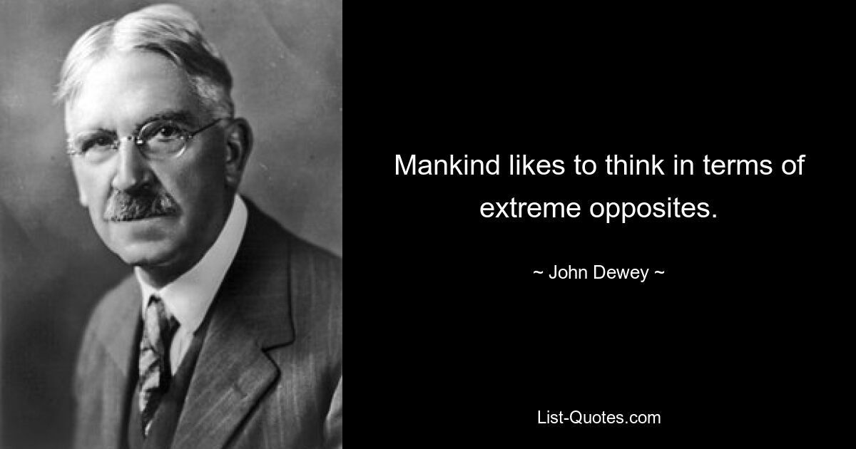 Mankind likes to think in terms of extreme opposites. — © John Dewey