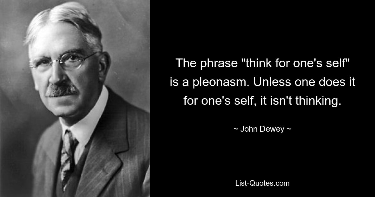 The phrase "think for one's self" is a pleonasm. Unless one does it for one's self, it isn't thinking. — © John Dewey