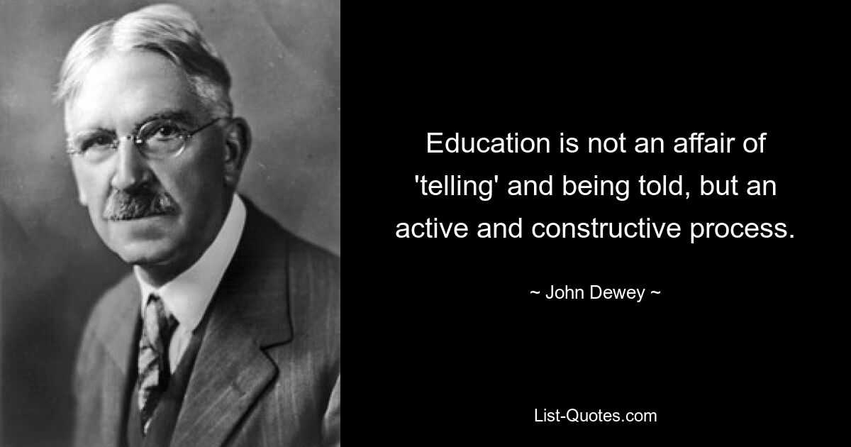 Education is not an affair of 'telling' and being told, but an active and constructive process. — © John Dewey