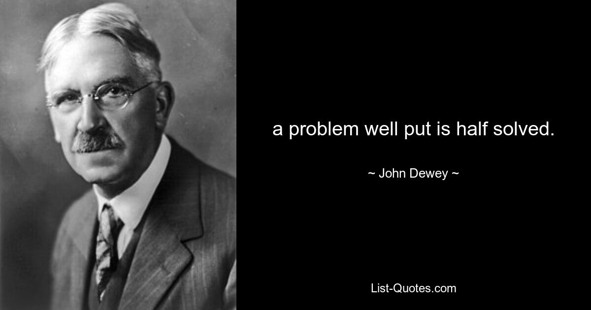 a problem well put is half solved. — © John Dewey