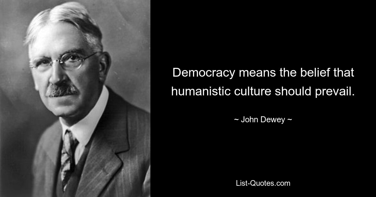 Democracy means the belief that humanistic culture should prevail. — © John Dewey