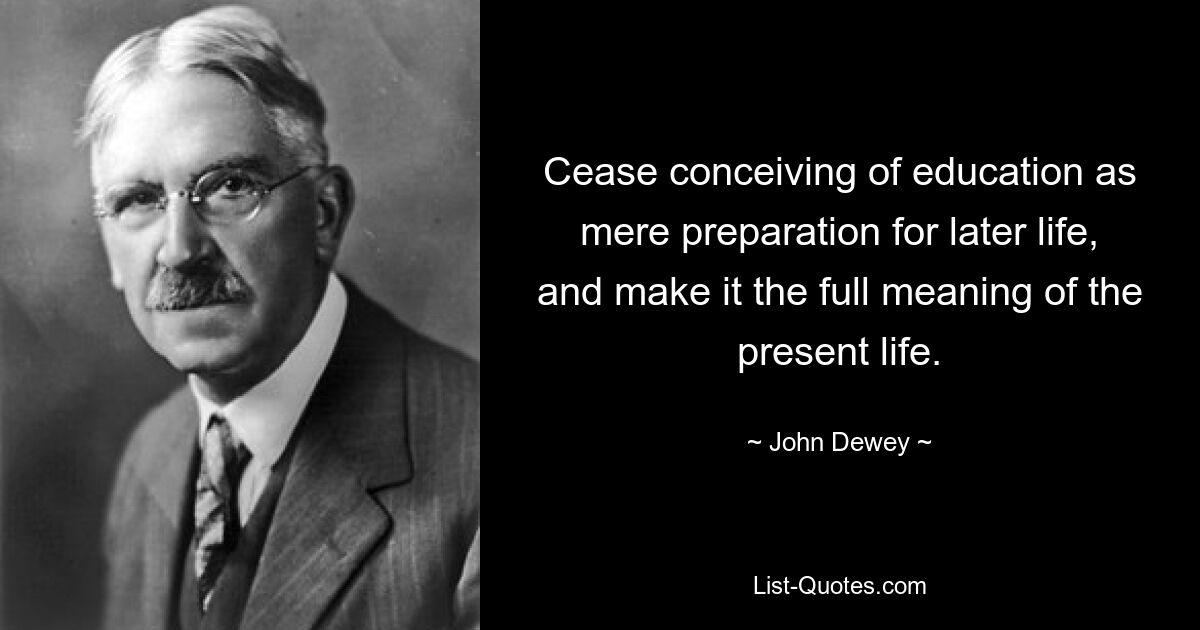 Cease conceiving of education as mere preparation for later life, and make it the full meaning of the present life. — © John Dewey