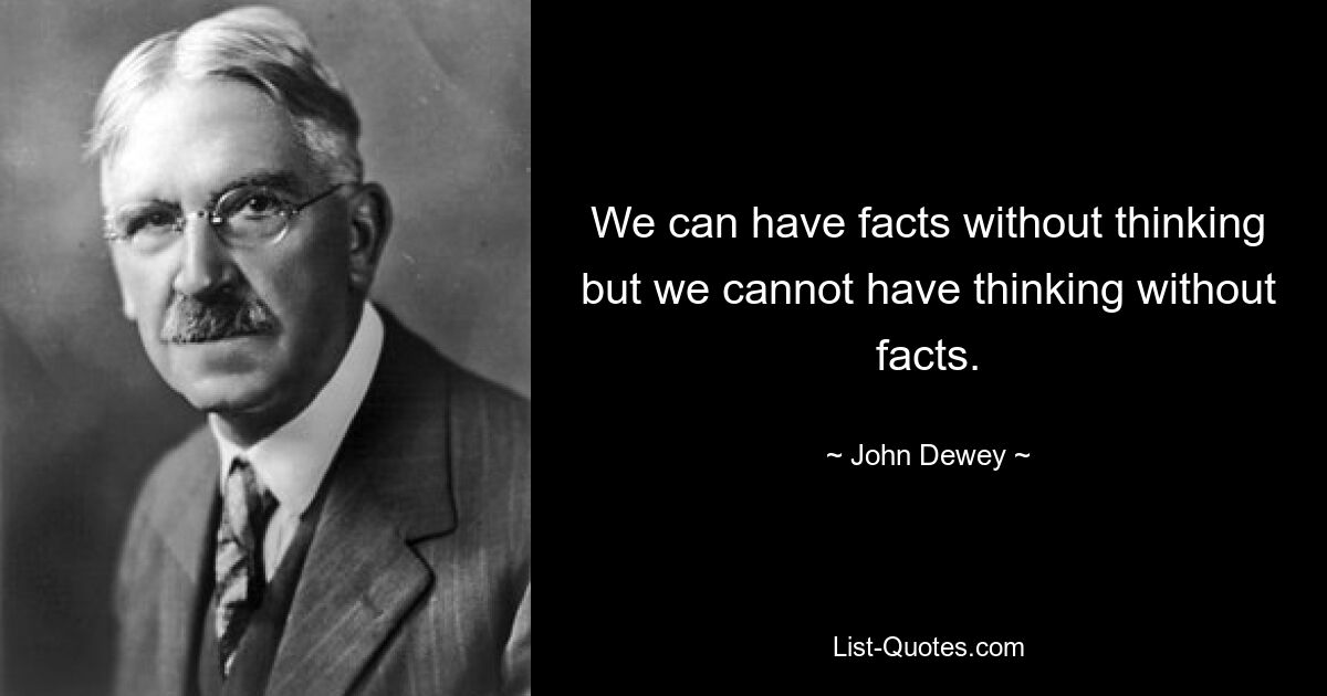 We can have facts without thinking but we cannot have thinking without facts. — © John Dewey