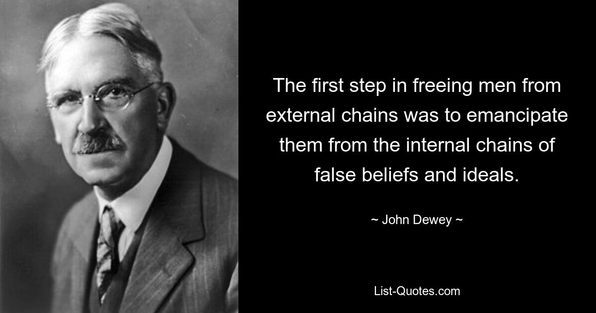 The first step in freeing men from external chains was to emancipate them from the internal chains of false beliefs and ideals. — © John Dewey