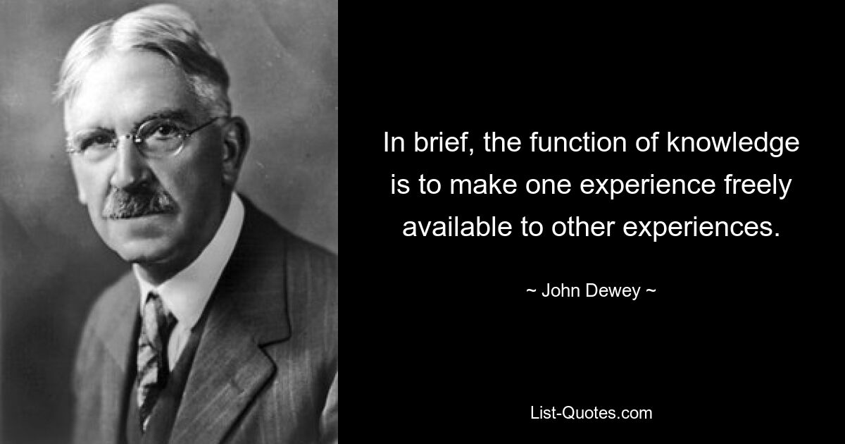 In brief, the function of knowledge is to make one experience freely available to other experiences. — © John Dewey