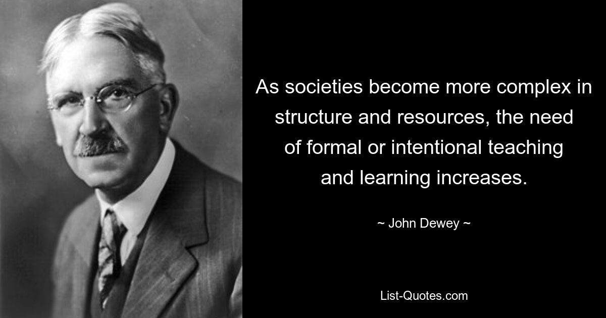 As societies become more complex in structure and resources, the need of formal or intentional teaching and learning increases. — © John Dewey