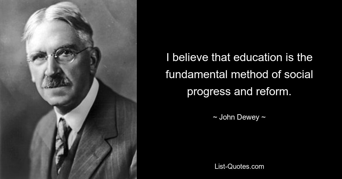 I believe that education is the fundamental method of social progress and reform. — © John Dewey