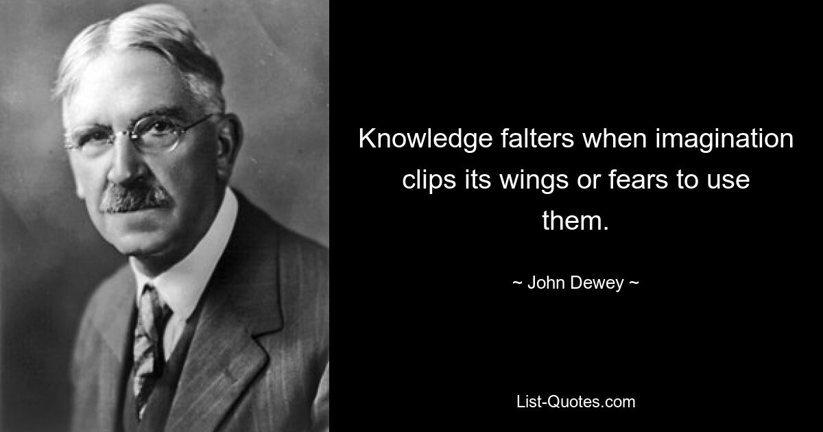 Knowledge falters when imagination clips its wings or fears to use them. — © John Dewey