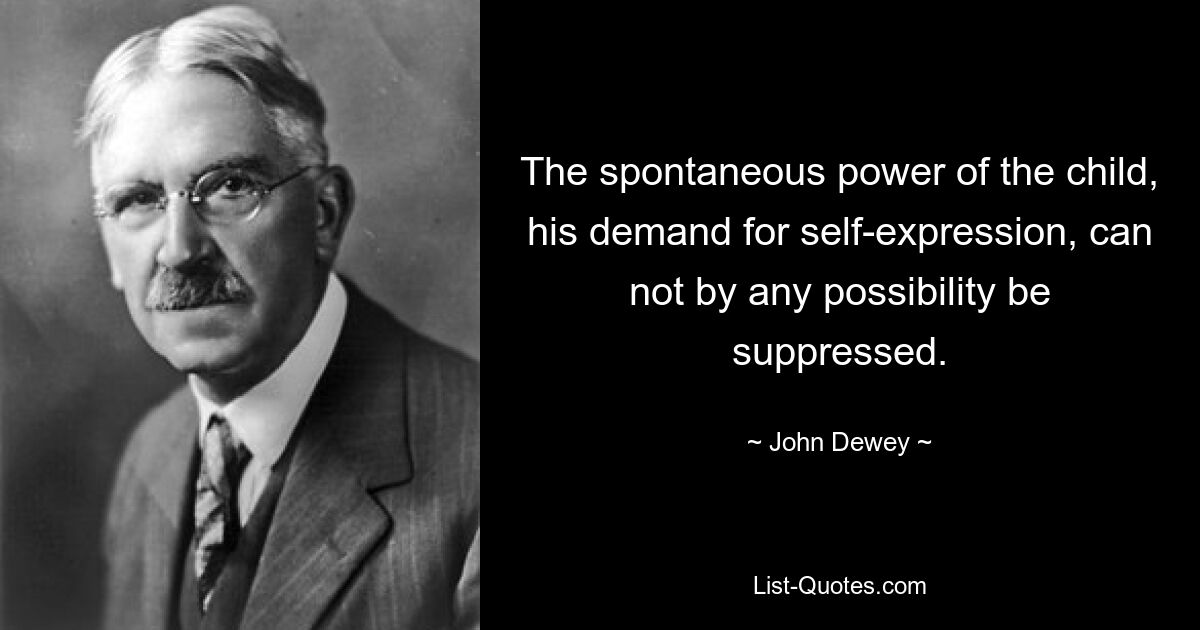 The spontaneous power of the child, his demand for self-expression, can not by any possibility be suppressed. — © John Dewey