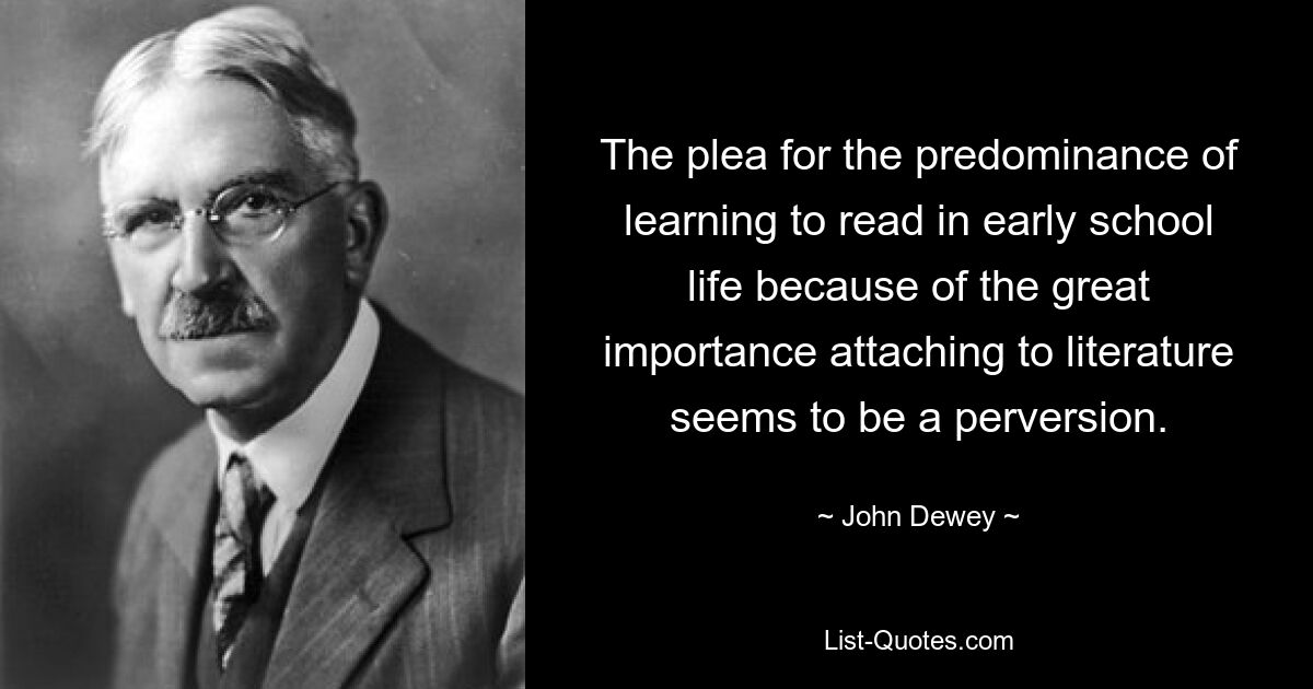 The plea for the predominance of learning to read in early school life because of the great importance attaching to literature seems to be a perversion. — © John Dewey