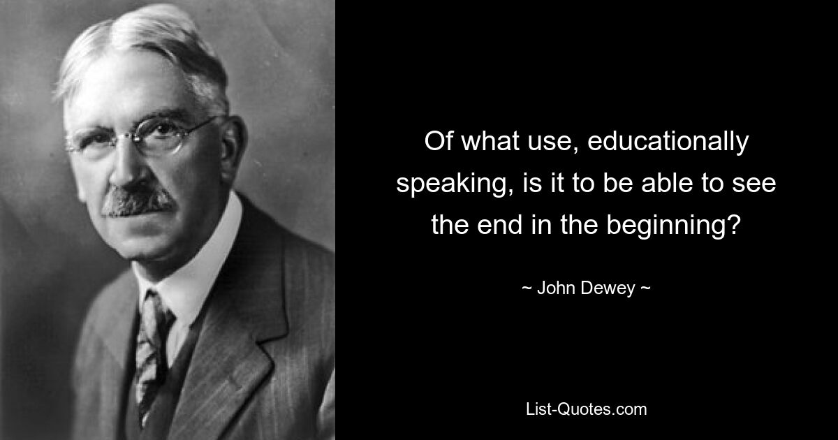 Of what use, educationally speaking, is it to be able to see the end in the beginning? — © John Dewey