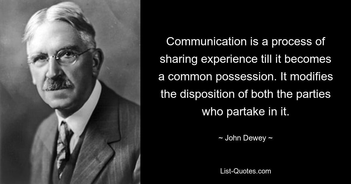 Communication is a process of sharing experience till it becomes a common possession. It modifies the disposition of both the parties who partake in it. — © John Dewey