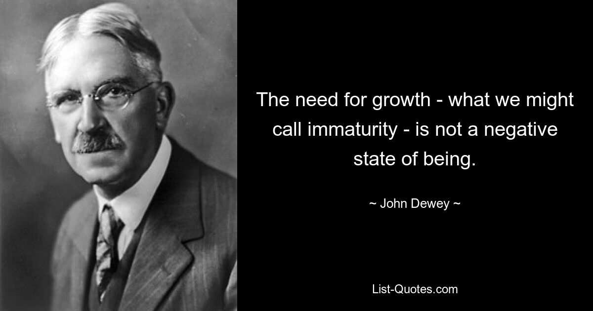 The need for growth - what we might call immaturity - is not a negative state of being. — © John Dewey