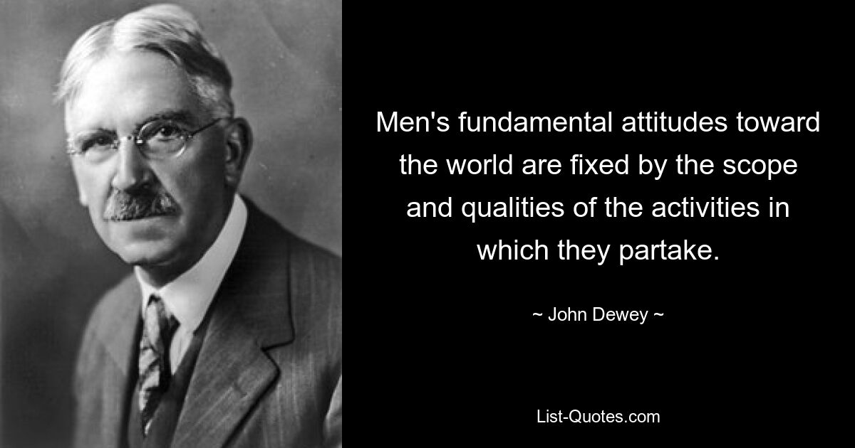 Men's fundamental attitudes toward the world are fixed by the scope and qualities of the activities in which they partake. — © John Dewey