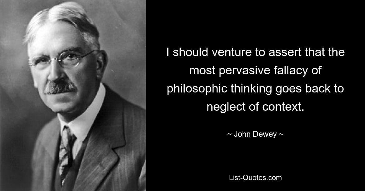 I should venture to assert that the most pervasive fallacy of philosophic thinking goes back to neglect of context. — © John Dewey