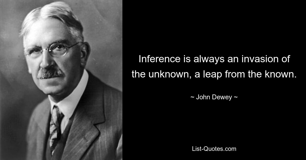 Inference is always an invasion of the unknown, a leap from the known. — © John Dewey